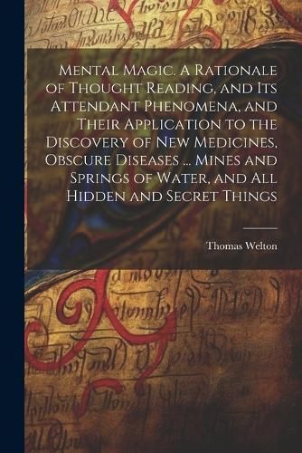 Mental Magic. A Rationale of Thought Reading, and Its Attendant Phenomena, and Their Application to the Discovery of New Medicines, Obscure ...