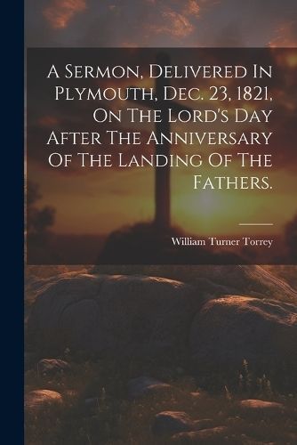Sermon, Delivered In Plymouth, Dec. 23, 1821, On The Lord's Day After The Anniversary Of The Landing Of The Fathers.