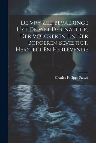De Vry Zee-bevaeringe Uyt De Wet Der Natuur, Der Volckeren, En Der Borgeren Bevestigt, Herstelt En Herlevende