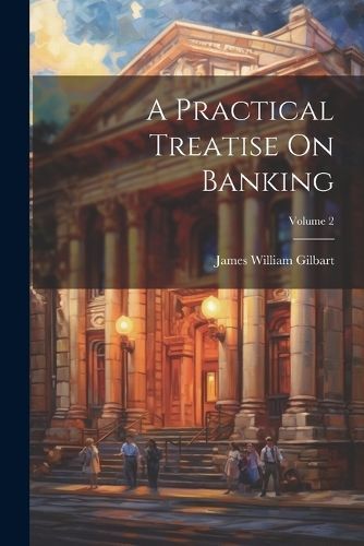 Practical Treatise On Banking; Volume 2 By Gilbart 9781022556126