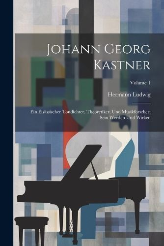 Johann Georg Kastner; ein elsässischer Tondichter, Theoretiker, und Musikforscher, sein Werden und Wirken; Volume 1