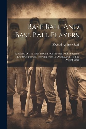 Base Ball And Base Ball Players; A History Of The National Game Of America, And Important Events Connected Therewith From Its Origin Down To The ...