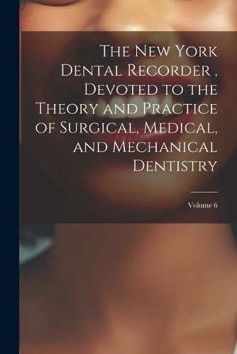 New York Dental Recorder, Devoted to the Theory and Practice of Surgical, Medical, and Mechanical Dentistry; Volume 6