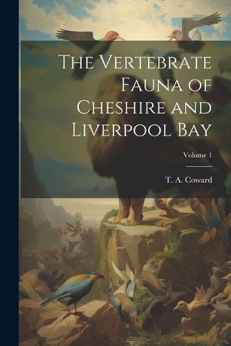 Vertebrate Fauna of Cheshire and Liverpool Bay; Volume 1 By Coward