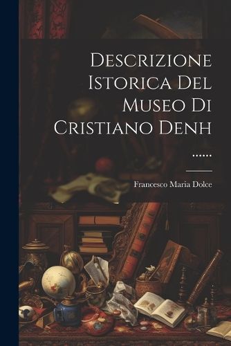 Descrizione Istorica Del Museo Di Cristiano Denh ...... By Dolce