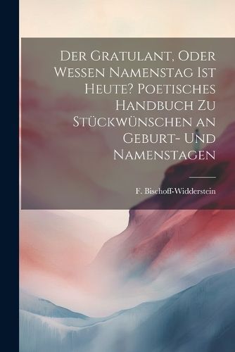 Gratulant, oder wessen Namenstag ist heute? Poetisches Handbuch zu Stückwünschen an Geburt- und Namenstagen