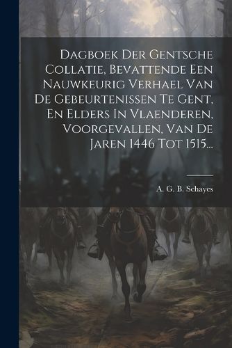 Dagboek Der Gentsche Collatie, Bevattende Een Nauwkeurig Verhael Van De Gebeurtenissen Te Gent, En Elders In Vlaenderen, Voorgevallen, Van De ...