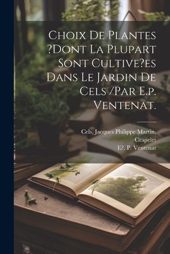 Choix De Plantes ?Dont La Plupart Sont Cultive?es Dans Le Jardin De Cels /Par E.p. Ventenat.