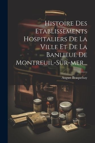 Histoire Des Etablissements Hospitaliers De La Ville Et De La Banlieue De Montreuil-sur-mer...