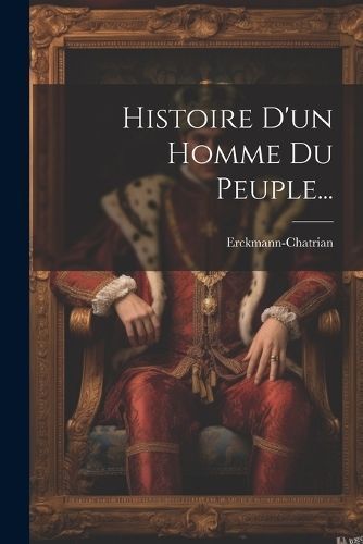 Histoire D'un Homme Du Peuple... By Erckmann-Chatrian 9781022636255