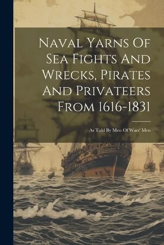 Naval Yarns Of Sea Fights And Wrecks, Pirates And Privateers From 1616-1831