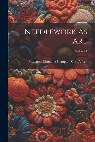 Needlework As Art; Volume 1 By Marianna Margaret Compton Cust Alford