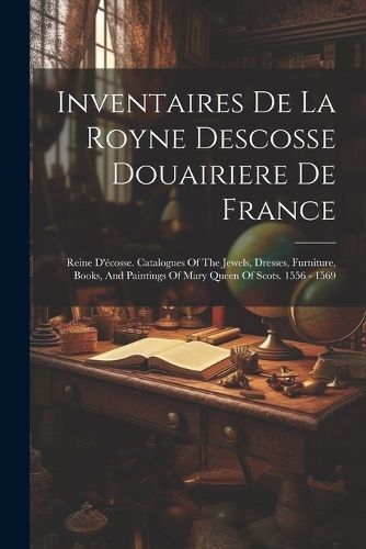 Inventaires De La Royne Descosse Douairiere De France By Anonymous