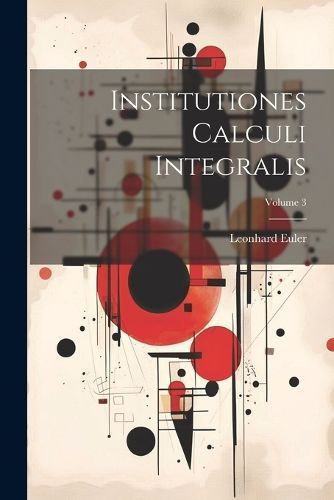 Institutiones Calculi Integralis; Volume 3 By Euler 9781022650312