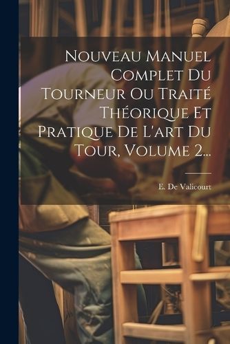 Nouveau Manuel Complet Du Tourneur Ou Traité Théorique Et Pratique De L'art Du Tour, Volume 2...