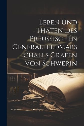 Leben Und Thaten Des Preußischen Generalfeldmarschalls Grafen Von Schwerin