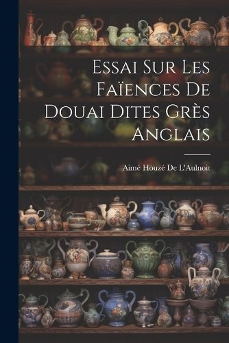 Essai Sur Les Faïences De Douai Dites Grès Anglais By de l'Aulnoit