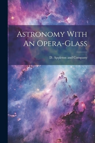 Astronomy With An Opera-Glass By D Appleton and Company 9781022684089