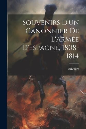 Souvenirs D'un Canonnier De L'armée D'espagne, 1808-1814 By Manière