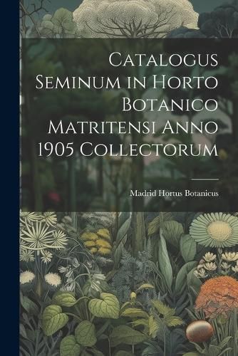 Catalogus Seminum in Horto Botanico Matritensi Anno 1905 Collectorum