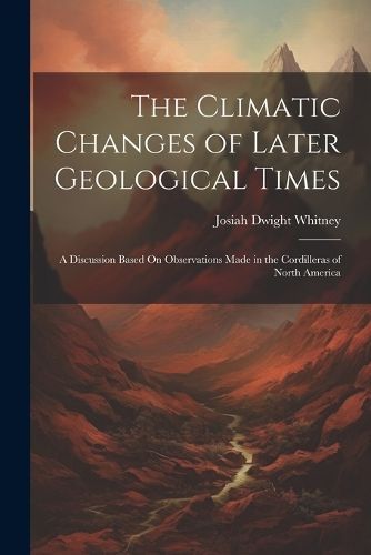 Climatic Changes of Later Geological Times By Whitney 9781022711884
