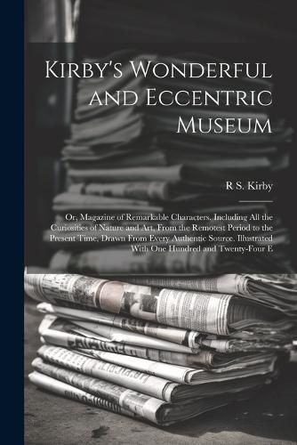Kirby's Wonderful and Eccentric Museum; Or, Magazine of Remarkable Characters. Including All the Curiosities of Nature and Art, From the Remotest Peri