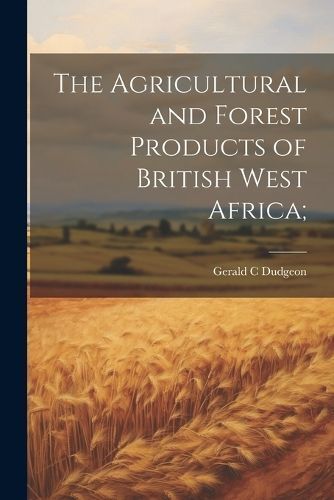 Agricultural and Forest Products of British West Africa; By Dudgeon