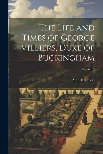 Life and Times of George Villiers, Duke of Buckingham; Volume 1