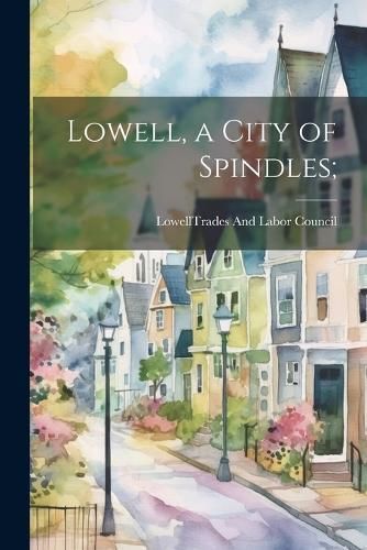 Lowell, a City of Spindles; By Lowell (Mass ) Trades and Labor Coun