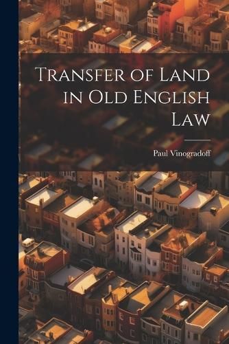 Transfer of Land in Old English Law By Vinogradoff 9781022726116