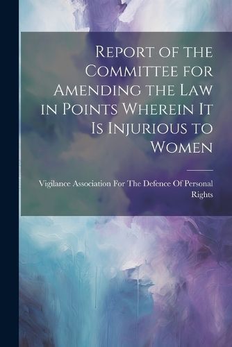 Report of the Committee for Amending the Law in Points Wherein It Is Injurious to Women