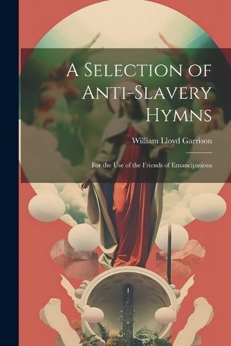 A Selection of Anti-Slavery Hymns: For the Use of the Friends of Emancipations