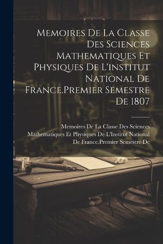 Memoires De La Classe Des Sciences Mathematiques Et Physiques De L'institut National De France.Premier Semestre De 1807