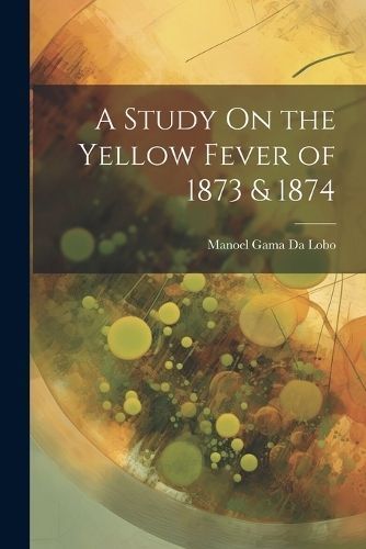 Study On the Yellow Fever of 1873 & 1874 By Da Lobo 9781022734524