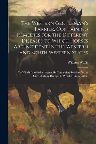 Western Gentleman's Farrier, Containing Remedies for the Different Diseases to Which Horses Are Incident in the Western and South Western States