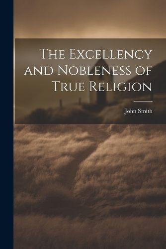 Excellency and Nobleness of True Religion By Smith 9781022791015