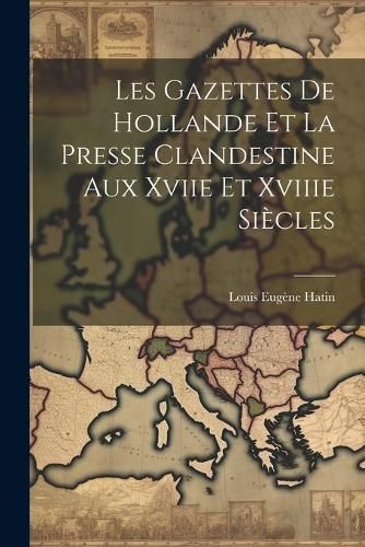 Les Gazettes De Hollande Et La Presse Clandestine Aux Xviie Et Xviiie Siècles
