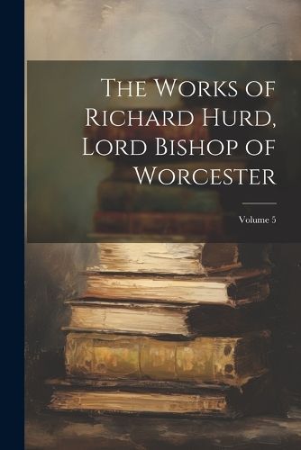 Works of Richard Hurd, Lord Bishop of Worcester; Volume 5 By Anonymous