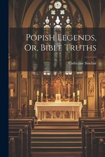 Popish Legends, Or, Bible Truths By Sinclair 9781022847972 (Paperback)