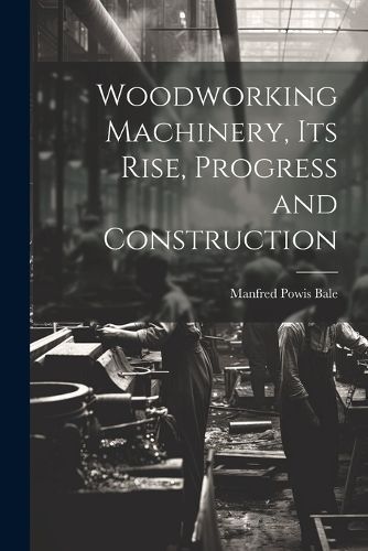 Woodworking Machinery, Its Rise, Progress and Construction By Bale