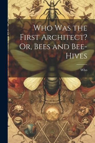 Who Was the First Architect? Or, Bees and Bee-Hives By Who (Paperback)