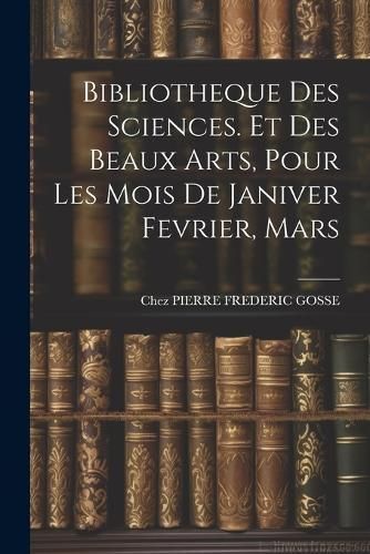 Bibliotheque Des Sciences. Et Des Beaux Arts, Pour Les Mois De Janiver Fevrier, Mars