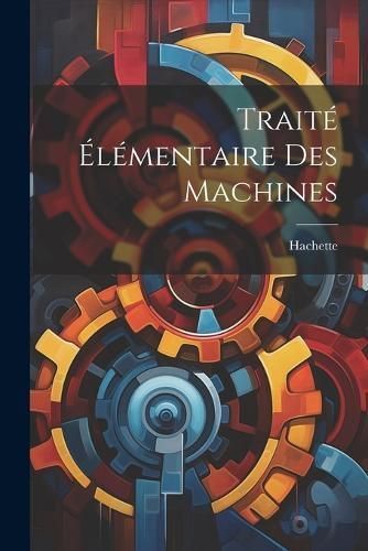 Traité Élémentaire Des Machines By Hachette 9781022875036