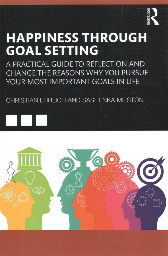 Happiness Through Goal Setting: A Practical Guide to Reflect on and Change the Reasons Why You Pursue Your Most Important Goals in Life
