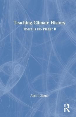 Teaching Climate History: There is No Planet B By Singer, Alan J.