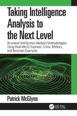 Taking Intelligence Analysis to the Next Level: Advanced Intelligence Analysis Methodologies Using Real-World Business, Crime, Military, and ...