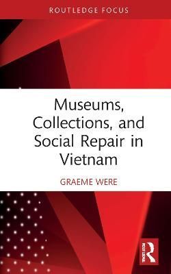 Museums, Collections and Social Repair in Vietnam By Were, Graeme