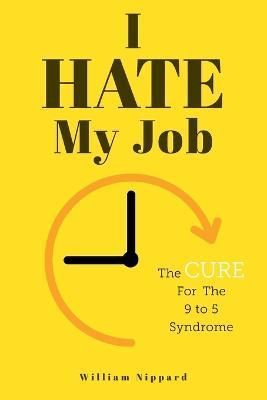 I Hate My Job: The Cure For The 9- 5 Syndrome By Nippard, William