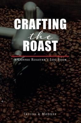 Crafting The Roast : The Coffee Roaster's Logbook By Irving, E.C.