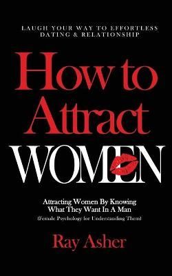 How to Attract Women: Laugh Your Way to Effortless Dating & Relationship! Attracting Women By Knowing What They Want In A Man (Female Psychology ...